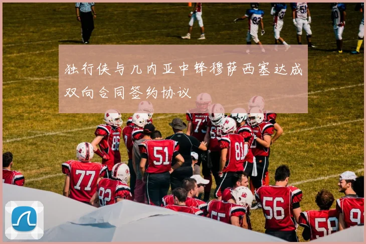 独行侠与几内亚中锋穆萨西塞达成双向合同签约协议