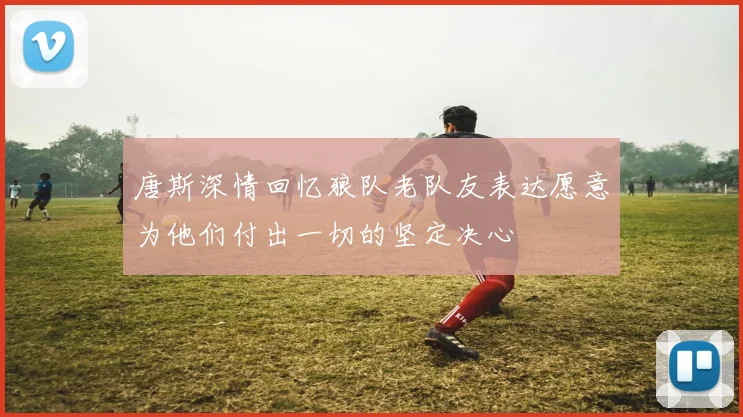 唐斯深情回忆狼队老队友表达愿意为他们付出一切的坚定决心