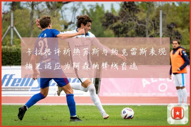 卡拉格评析热苏斯与约克雷斯表现梅里诺应为阿森纳锋线首选