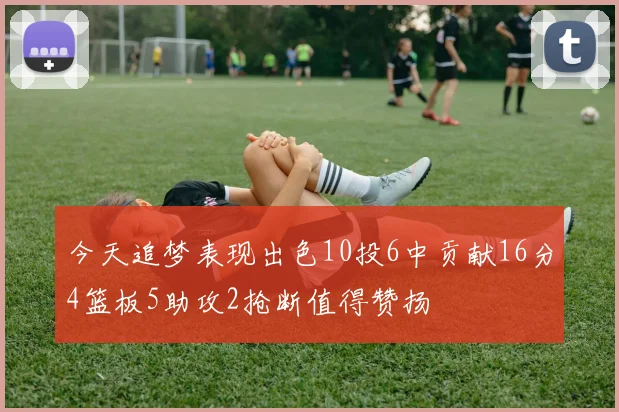 今天追梦表现出色10投6中贡献16分4篮板5助攻2抢断值得赞扬