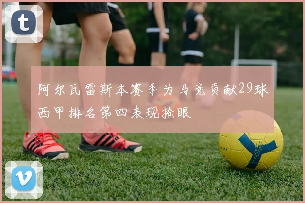 阿尔瓦雷斯本赛季为马竞贡献29球西甲排名第四表现抢眼