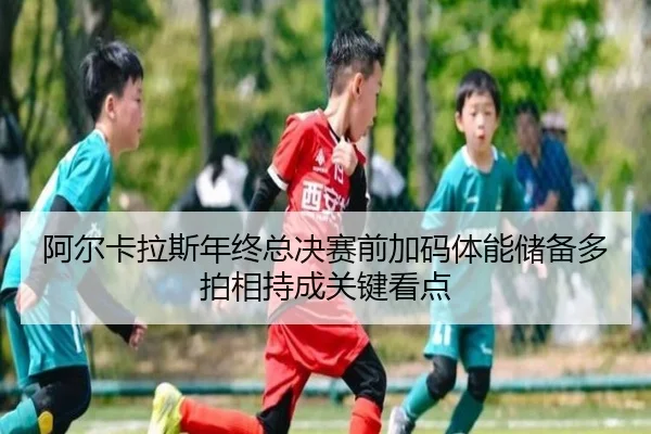 阿尔卡拉斯年终总决赛前加码体能储备多拍相持成关键看点 | 188bet